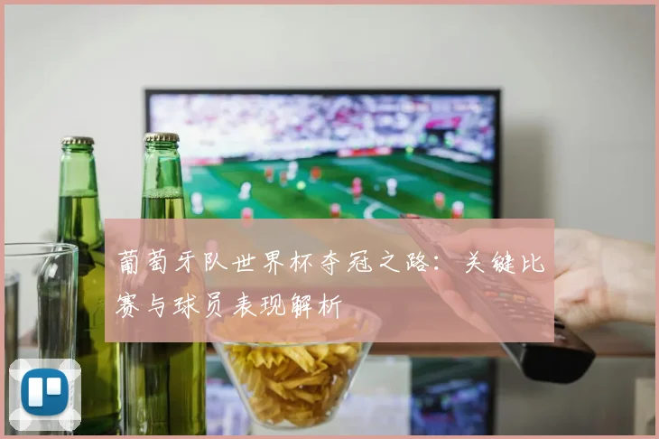 葡萄牙队世界杯夺冠之路：关键比赛与球员表现解析
