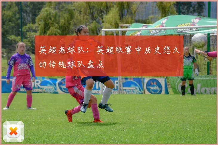 英超老球队：英超联赛中历史悠久的传统球队盘点