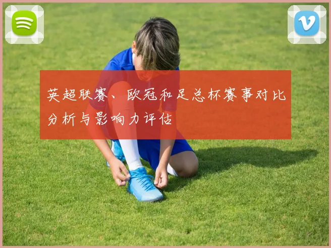 英超联赛、欧冠和足总杯赛事对比分析与影响力评估