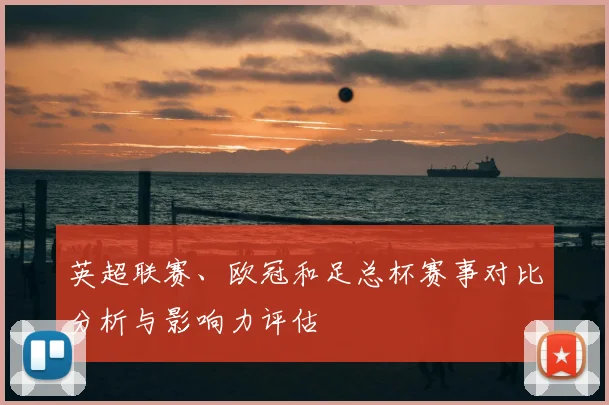 英超联赛、欧冠和足总杯赛事对比分析与影响力评估