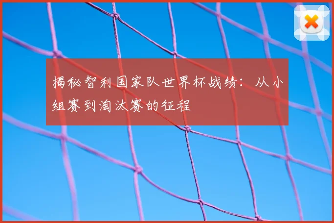 揭秘智利国家队世界杯战绩：从小组赛到淘汰赛的征程