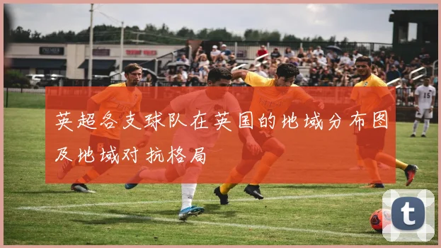 英超各支球队在英国的地域分布图及地域对抗格局