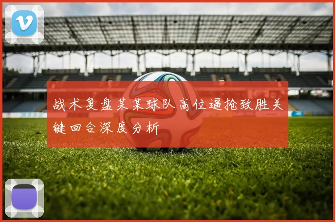 战术复盘某某球队高位逼抢致胜关键回合深度分析