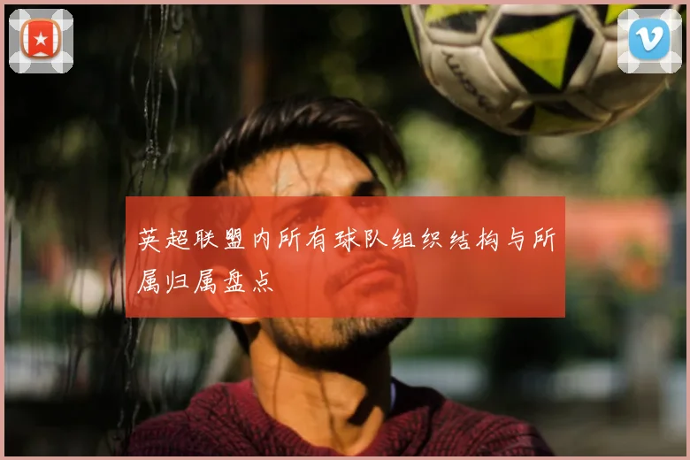 英超联盟内所有球队组织结构与所属归属盘点