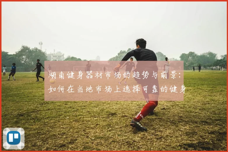 湖南健身器材市场的趋势与前景：如何在当地市场上选择可靠的健身器材供应商？