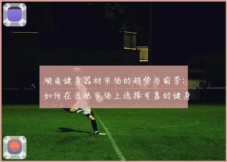 湖南健身器材市场的趋势与前景：如何在当地市场上选择可靠的健身器材供应商？